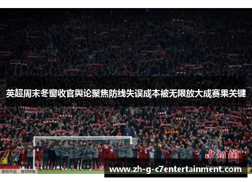 英超周末冬窗收官舆论聚焦防线失误成本被无限放大成赛果关键