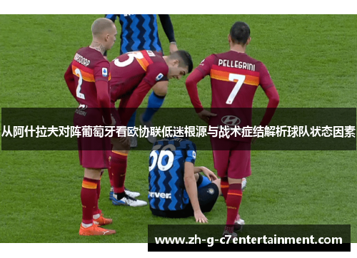 从阿什拉夫对阵葡萄牙看欧协联低迷根源与战术症结解析球队状态因素