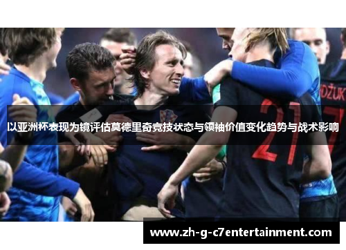 以亚洲杯表现为镜评估莫德里奇竞技状态与领袖价值变化趋势与战术影响