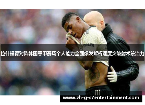 拉什福德对阵韩国意甲赛场个人能力全面爆发解析速度突破射术统治力