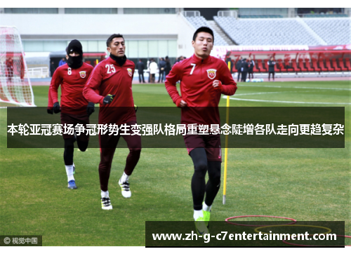 本轮亚冠赛场争冠形势生变强队格局重塑悬念陡增各队走向更趋复杂