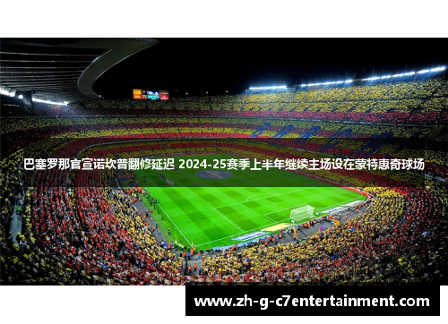 巴塞罗那官宣诺坎普翻修延迟 2024-25赛季上半年继续主场设在蒙特惠奇球场