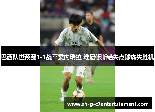 巴西队世预赛1-1战平委内瑞拉 维尼修斯错失点球痛失胜机