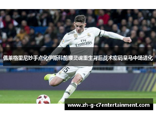 佩莱格里尼妙手点化伊斯科前腰灵魂重生背后战术密码皇马中场进化