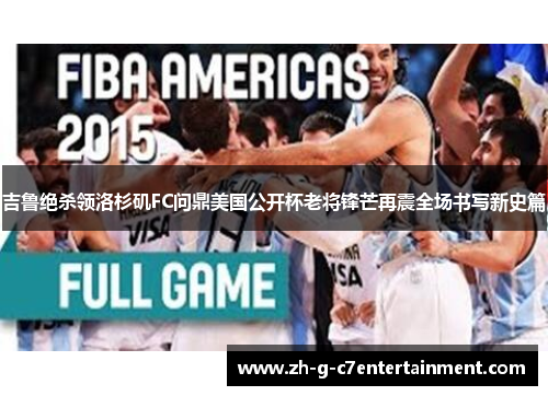 吉鲁绝杀领洛杉矶FC问鼎美国公开杯老将锋芒再震全场书写新史篇