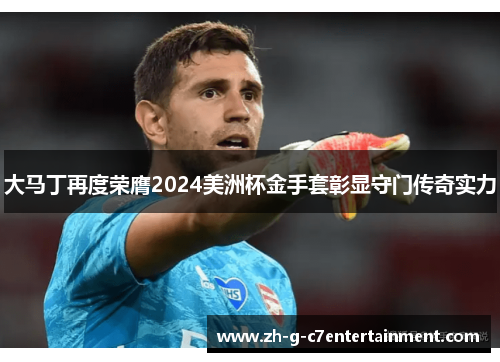 大马丁再度荣膺2024美洲杯金手套彰显守门传奇实力