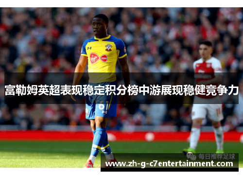 富勒姆英超表现稳定积分榜中游展现稳健竞争力