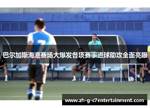 巴尔加斯海港赛场大爆发各项赛事进球助攻全面亮眼