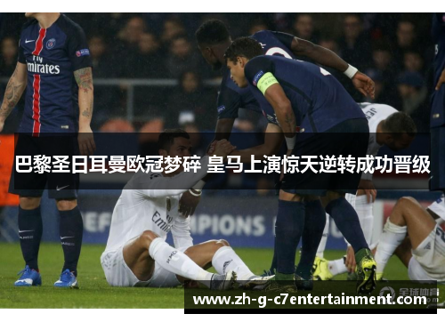 巴黎圣日耳曼欧冠梦碎 皇马上演惊天逆转成功晋级