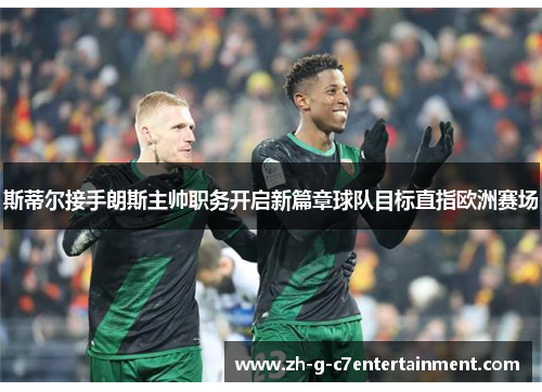 斯蒂尔接手朗斯主帅职务开启新篇章球队目标直指欧洲赛场