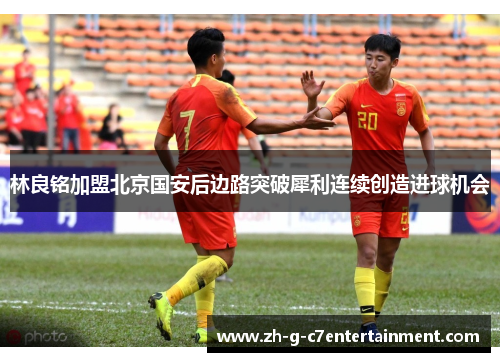 林良铭加盟北京国安后边路突破犀利连续创造进球机会
