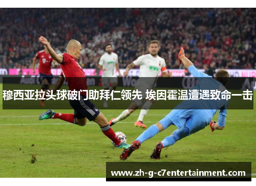 穆西亚拉头球破门助拜仁领先 埃因霍温遭遇致命一击