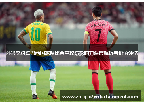 孙兴慜对阵巴西国家队比赛中攻防影响力深度解析与价值评估