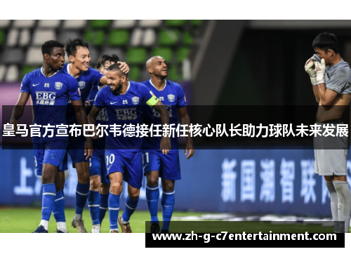 皇马官方宣布巴尔韦德接任新任核心队长助力球队未来发展