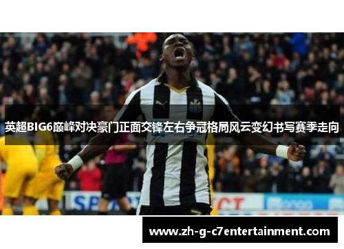 英超BIG6巅峰对决豪门正面交锋左右争冠格局风云变幻书写赛季走向